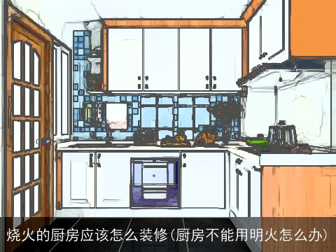 烧火的厨房应该怎么装修(厨房不能用明火怎么办)