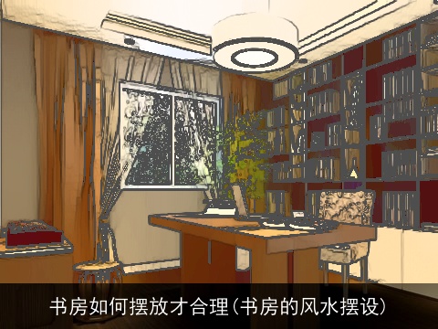 书房如何摆放才合理(书房的风水摆设)