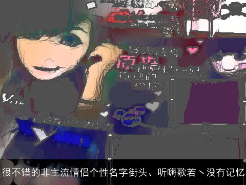 很不错的非主流情侣个性名字街头、听嗨歌若ヽ没冇记忆