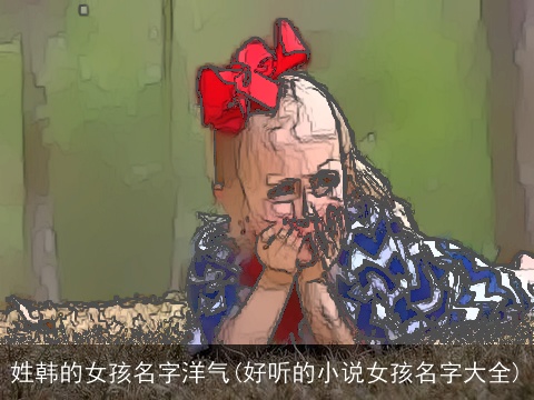 姓韩的女孩名字洋气(好听的小说女孩名字大全)