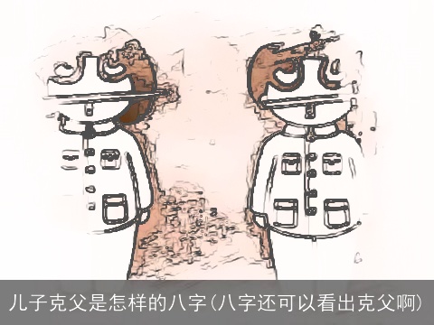 儿子克父是怎样的八字(八字还可以看出克父啊)