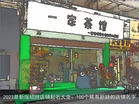 2023最新版招财店铺起名大全：100个稀有新颖的店铺名字