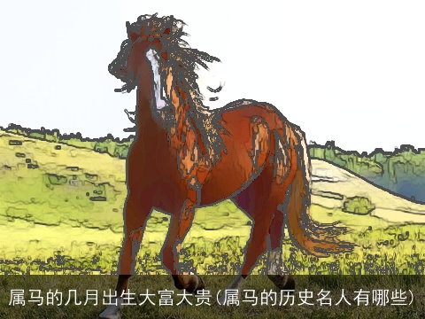 属马的几月出生大富大贵(属马的历史名人有哪些)
