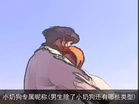 小奶狗专属昵称(男生除了小奶狗还有哪些类型)