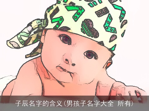 子辰名字的含义(男孩子名字大全 所有)