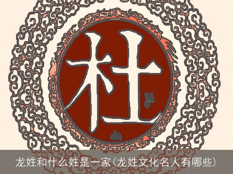 龙姓和什么姓是一家(龙姓文化名人有哪些)