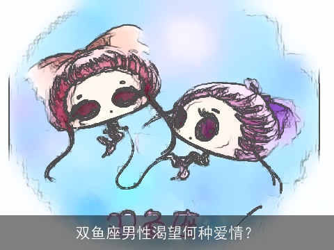 双鱼座男性渴望何种爱情？