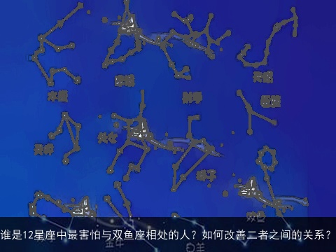 谁是12星座中最害怕与双鱼座相处的人？如何改善二者之间的关系？