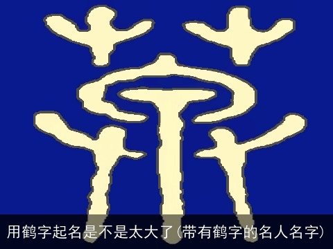 用鹤字起名是不是太大了(带有鹤字的名人名字)