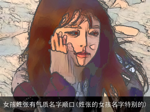 女孩姓张有气质名字顺口(姓张的女孩名字特别的)