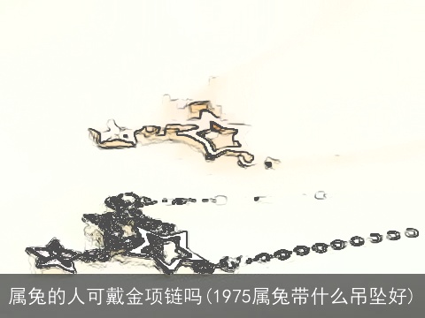 属兔的人可戴金项链吗(1975属兔带什么吊坠好)