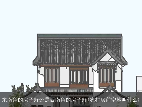 东南角的房子好还是西南角的房子好(农村房前空地叫什么)