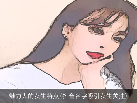 魅力大的女生特点(抖音名字吸引女生关注)