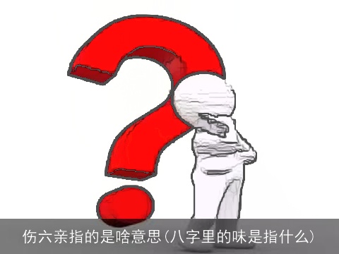 伤六亲指的是啥意思(八字里的味是指什么)