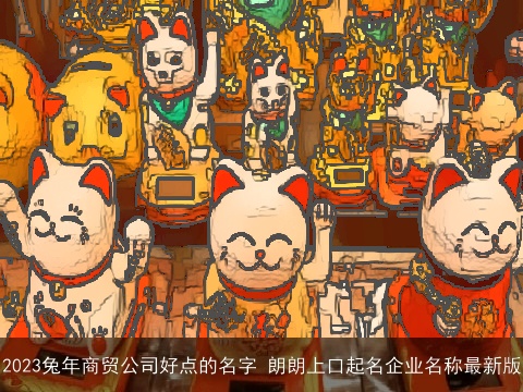 2023兔年商贸公司好点的名字 朗朗上口起名企业名称最新版