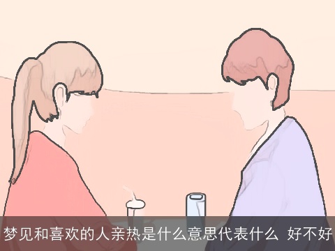 梦见和喜欢的人亲热是什么意思代表什么 好不好