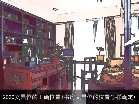 2020文昌位的正确位置(书房文昌位的位置怎样确定)