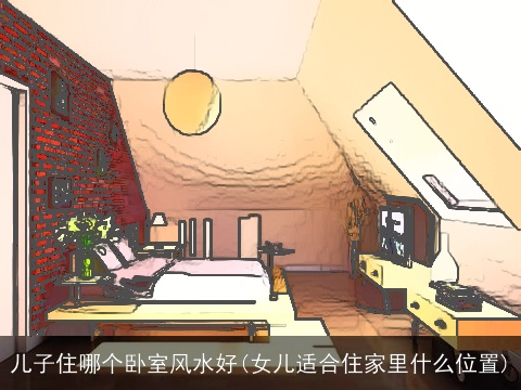 儿子住哪个卧室风水好(女儿适合住家里什么位置)