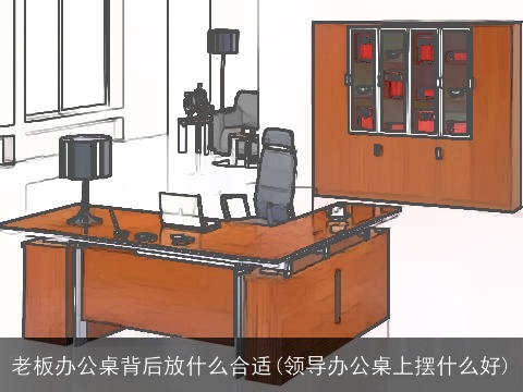 老板办公桌背后放什么合适(领导办公桌上摆什么好)