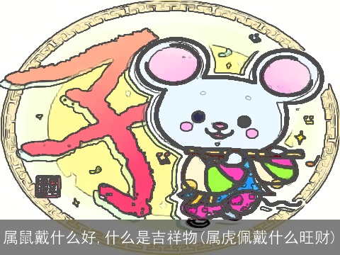 属鼠戴什么好,什么是吉祥物(属虎佩戴什么旺财)