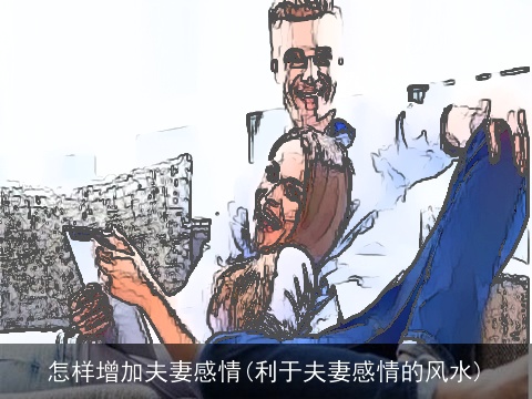 怎样增加夫妻感情(利于夫妻感情的风水)