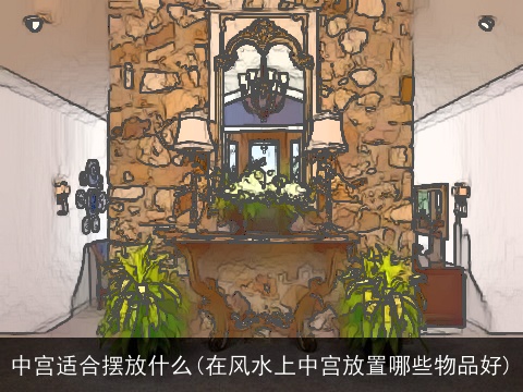 中宫适合摆放什么(在风水上中宫放置哪些物品好)
