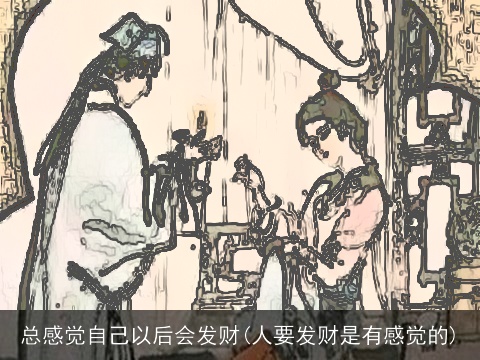 总感觉自己以后会发财(人要发财是有感觉的)