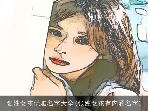 张姓女孩优雅名字大全(张姓女孩有内涵名字)