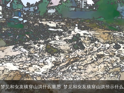 梦见和女友横穿山洪什么意思 梦见和女友横穿山洪预示什么