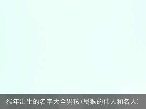 猴年出生的名字大全男孩(属猴的伟人和名人)