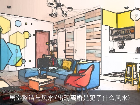 居室整洁与风水(出现离婚是犯了什么风水)