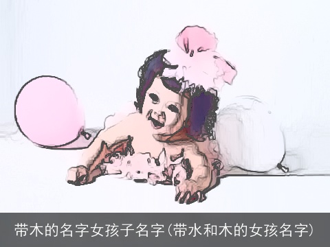 带木的名字女孩子名字(带水和木的女孩名字)