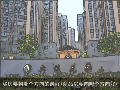 买房要朝哪个方向的最好(商品房朝向哪个方向好)