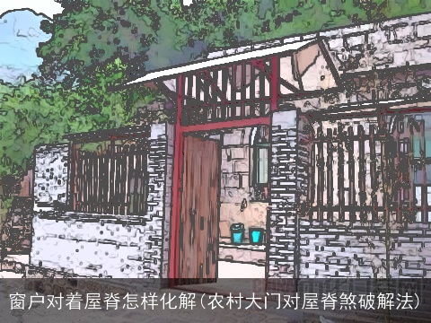 窗户对着屋脊怎样化解(农村大门对屋脊煞破解法)