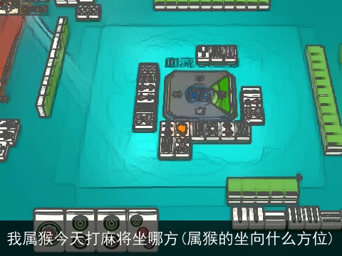 我属猴今天打麻将坐哪方(属猴的坐向什么方位)