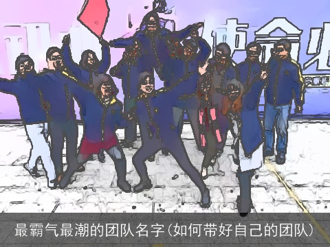 最霸气最潮的团队名字(如何带好自己的团队)
