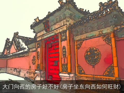 大门向西的房子好不好(房子坐东向西如何旺财)