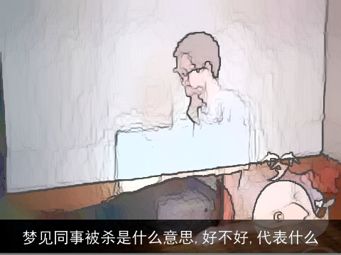 梦见同事被杀是什么意思,好不好,代表什么