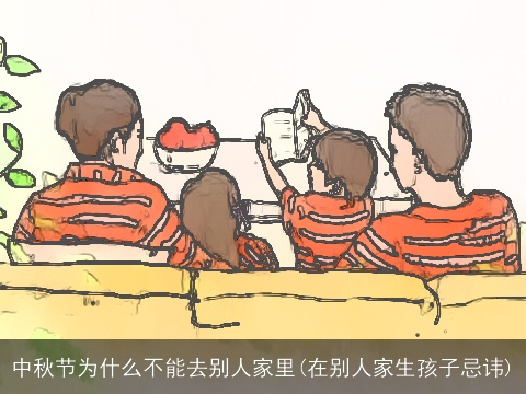 中秋节为什么不能去别人家里(在别人家生孩子忌讳)
