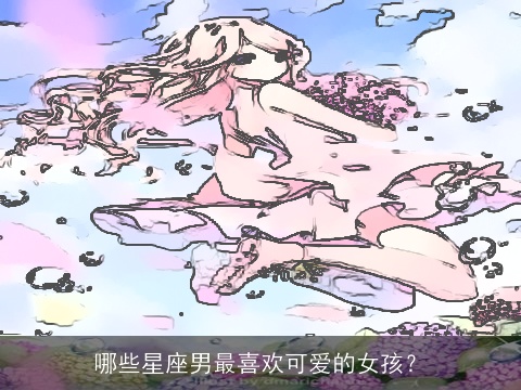 哪些星座男最喜欢可爱的女孩？