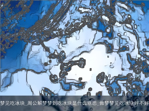 梦见吃冰块_周公解梦梦到吃冰块是什么意思_做梦梦见吃冰块好不好