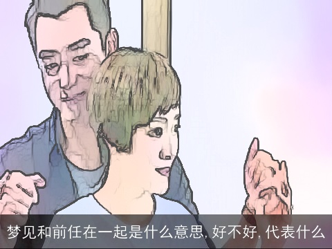 梦见和前任在一起是什么意思,好不好,代表什么