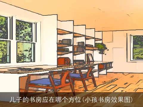 儿子的书房应在哪个方位(小孩书房效果图)