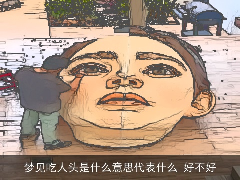 梦见吃人头是什么意思代表什么 好不好