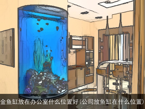 金鱼缸放在办公室什么位置好(公司放鱼缸在什么位置)