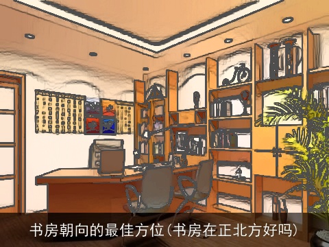 书房朝向的最佳方位(书房在正北方好吗)