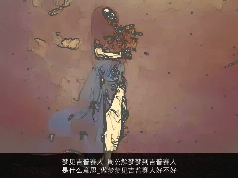 梦见吉普赛人_周公解梦梦到吉普赛人是什么意思_做梦梦见吉普赛人好不好