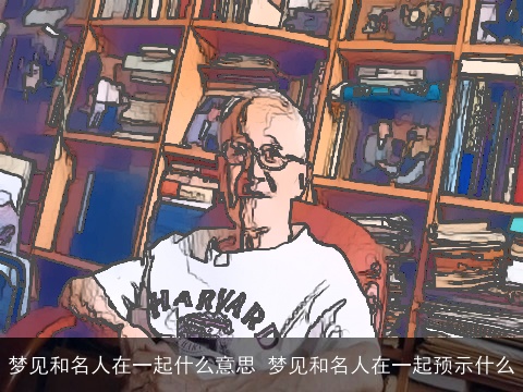 梦见和名人在一起什么意思 梦见和名人在一起预示什么