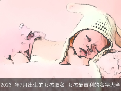 2023 年7月出生的女孩取名 女孩最吉利的名字大全