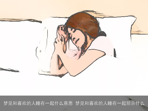 梦见和喜欢的人睡在一起什么意思 梦见和喜欢的人睡在一起预示什么